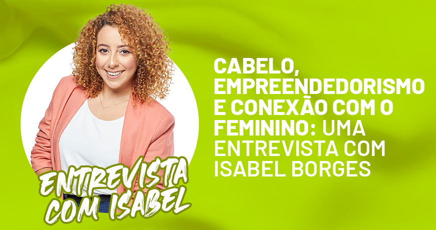 Cabelo, Empreendedorismo e Conexão com o feminino: Uma entrevista com Isabel Borges