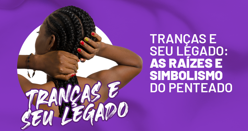 Tranças e seu legado: as raízes e simbolismo do penteado