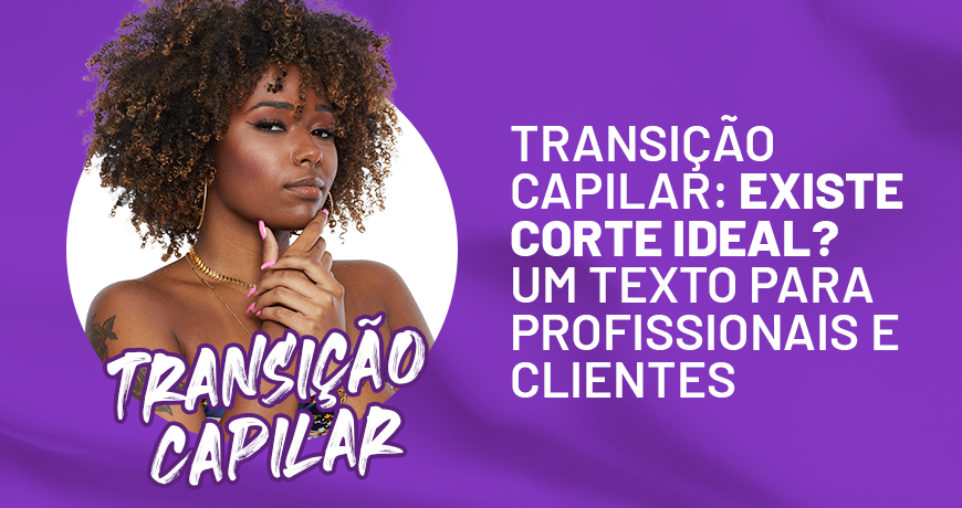 Transição Capilar: Existe corte ideal? Um texto para profissionais e clientes