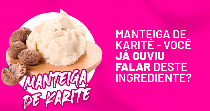 Manteiga de Karité – Você já ouviu falar deste ingrediente?